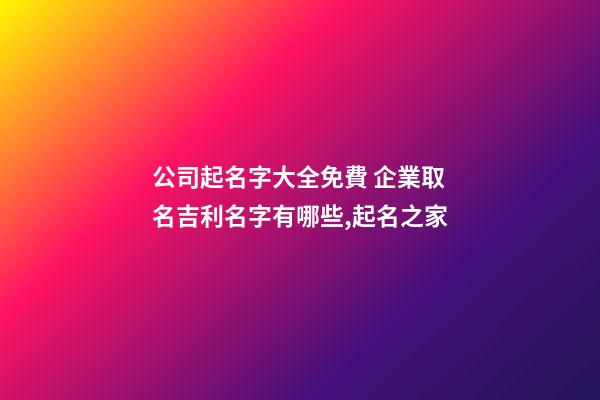 公司起名字大全免費 企業取名吉利名字有哪些,起名之家-第1張-公司起名-玄機派